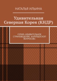 Удивительная Северная Корея (КНДР). Серия «Удивительное страноведение. Калейдоскоп вопросов» - Наталья Ильина