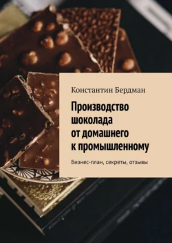 Производство шоколада от домашнего к промышленному. Бизнес-план, секреты, отзывы - Константин Бердман