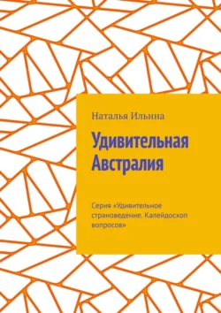 Удивительная Австралия. Серия «Удивительное страноведение. Калейдоскоп вопросов» - Наталья Ильина