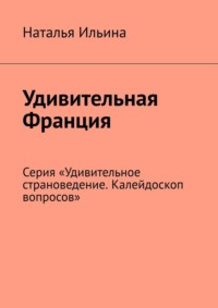 Удивительная Франция. Серия «Удивительное страноведение. Калейдоскоп вопросов» - Наталья Ильина