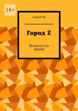 Город Z. Вымысел или правда - Андрей Пи