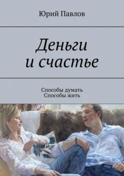 Деньги и счастье. Способы думать. Способы жить, аудиокнига Юрия Павлова. ISDN70709635