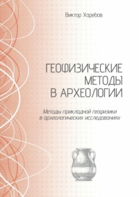 Геофизические методы в археологии. Методы прикладной геофизики в археологических исследованиях - Виктор Харебов