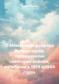 О Мемориале в городе Зеленогорске, посвященном советским войнам, погибшим в 1939 и 1944 годах, аудиокнига Николая Петровича Морозова. ISDN70718623
