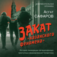 Закат «казанского феномена». История ликвидации организованных преступных формирований Татарстана, аудиокнига Асгата Сафарова. ISDN70719397