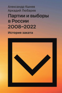 Партии и выборы в России 2008–2022. История заката - Аркадий Любарев