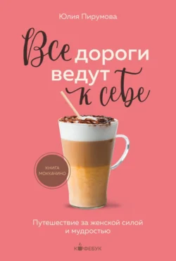 Все дороги ведут к себе. Путешествие за женской силой и мудростью - Юлия Пирумова