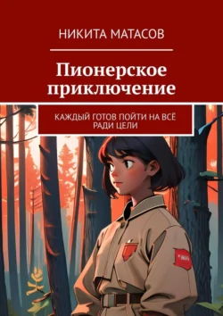 Пионерское приключение. Каждый готов пойти на всё ради цели, аудиокнига Никиты Матасова. ISDN70734187