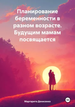 Планирование беременности в разном возрасте. Будущим мамам посвящается - Маргарита Денисенко