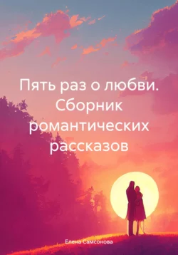 Пять раз о любви. Сборник романтических рассказов, аудиокнига Елены Самсоновой. ISDN70743985