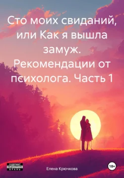 Сто моих свиданий, или Как я вышла замуж. Рекомендации от психолога. Часть 1 - Елена Крючкова