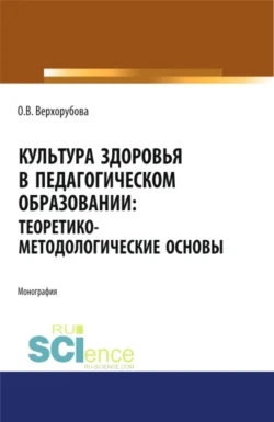 Культура здоровья в педагогическом образовании. Теоретико-методологические основы. (Аспирантура, Бакалавриат). Монография. - Оксана Верхорубова