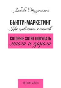 Бьюти-маркетинг. Как привлекать клиентов, которые хотят покупать много и дорого - Любовь Студеникина