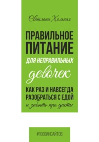 Правильное питания для неправильных девочек. Как раз и навсегда разобраться с едой и забыть про диеты. - Светлана Хольная