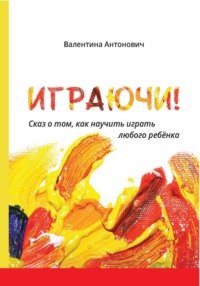 Играючи! Сказ о том, как научить играть любого ребёнка - Валентина Антонович