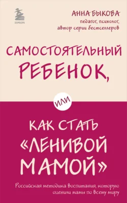 Самостоятельный ребенок, или Как стать «ленивой мамой» - Анна Быкова