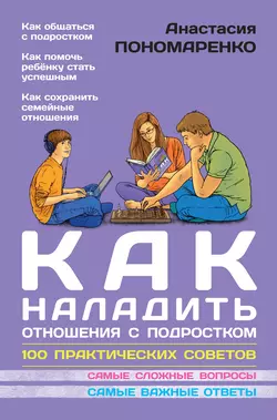 Как наладить отношения с подростком. 100 практических советов - Анастасия Пономаренко