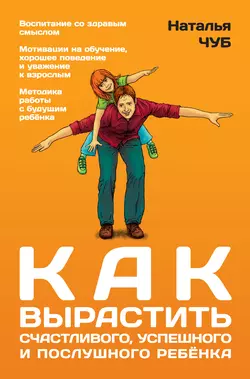 Как вырастить успешного, счастливого и послушного ребенка - Наталья Чуб