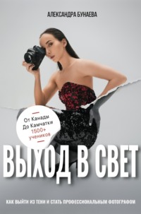 Выход в свет. Как выйти из тени и стать профессиональным фотографом - Александра Бунаева