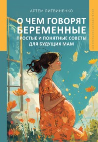 О чем говорят беременные. Простые и понятные советы для будущих мам - Артем Литвиненко