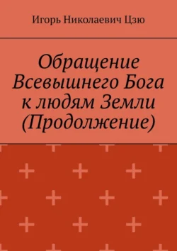 Обращение Всевышнего Бога к людям Земли (Продолжение) - Игорь Николаевич Цзю