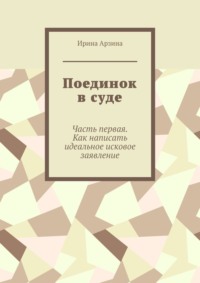 Поединок в суде. Часть первая. Как написать идеальное исковое заявление - Ирина Арзина