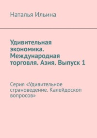 Удивительная экономика. Международная торговля. Азия. Выпуск 1. Серия «Удивительное страноведение. Калейдоскоп вопросов» - Наталья Ильина