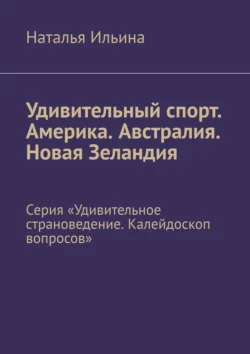 Удивительный спорт. Америка. Австралия. Новая Зеландия. Серия «Удивительное страноведение. Калейдоскоп вопросов» - Наталья Ильина