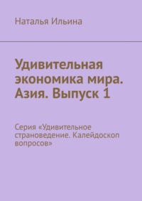 Удивительная экономика мира. Азия. Выпуск 1. Серия «Удивительное страноведение. Калейдоскоп вопросов» - Наталья Ильина