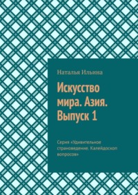 Искусство мира. Азия. Выпуск 1. Серия «Удивительное страноведение. Калейдоскоп вопросов» - Наталья Ильина