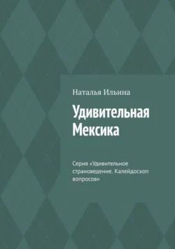 Удивительная Мексика. Серия «Удивительное страноведение. Калейдоскоп вопросов» - Наталья Ильина