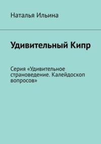 Удивительный Кипр. Серия «Удивительное страноведение. Калейдоскоп вопросов» - Наталья Ильина