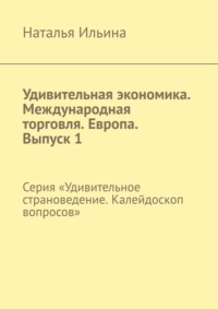 Удивительная экономика. Международная торговля. Европа. Выпуск 1. Серия «Удивительное страноведение. Калейдоскоп вопросов» - Наталья Ильина