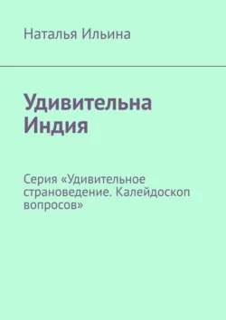 Удивительна Индия. Серия «Удивительное страноведение. Калейдоскоп вопросов» - Наталья Ильина