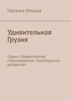 Удивительная Грузия. Серия «Удивительное страноведение. Калейдоскоп вопросов» - Наталья Ильина