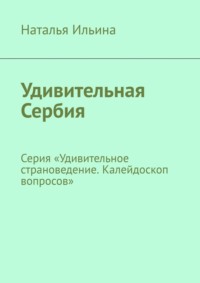 Удивительная Сербия. Серия «Удивительное страноведение. Калейдоскоп вопросов» - Наталья Ильина