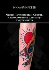 Магия Татуировки: Советы и вдохновение для тату-художников - Михаил Макеев