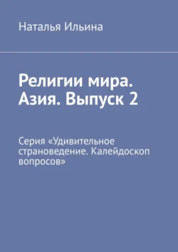 Религии мира. Азия. Выпуск 2. Серия «Удивительное страноведение. Калейдоскоп вопросов» - Наталья Ильина