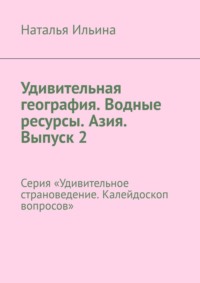 Удивительная география. Водные ресурсы. Азия. Выпуск 2. Серия «Удивительное страноведение. Калейдоскоп вопросов» - Наталья Ильина