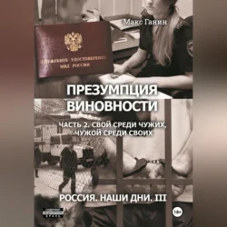 Презумпция виновности. Часть 2. Свой среди чужих, чужой среди своих. Россия. Наши дни III - Макс Ганин