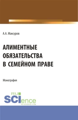 Алиментные обязательства в семейном праве. (Аспирантура, Бакалавриат, Магистратура). Монография. - Алексей Максуров