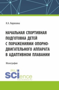 Начальная спортивная подготовка детей с поражениями опорно – двигательного аппарата в адаптивном плавании. (Аспирантура, Бакалавриат, Магистратура). Монография. - Ирина Кирюхина