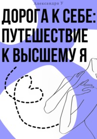 Дорога к себе: Путешествие к высшему Я - Александра У.