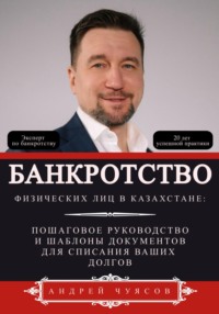 Банкротство физических лиц в Казахстане: Пошаговое руководство и шаблоны документов для списания ваших долгов - Андрей Чуясов