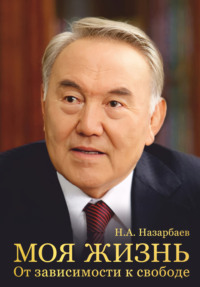 Моя жизнь. От зависимости к свободе - Нурсултан Назарбаев