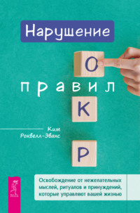 Нарушение правил ОКР. Освобождение от нежелательных мыслей, ритуалов и принуждений, которые управляют вашей жизнью - Ким Роквелл-Эванс