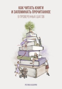 Как читать книги и запоминать прочитанное. 9 проверенных шагов - Регина Казарян