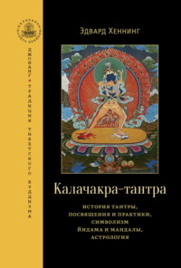 Калачакра-тантра. История тантры, посвящения и практики, символизм йидама и мандалы, астрология - Эдвард Хеннинг