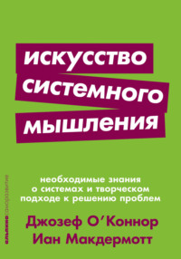 Искусство системного мышления. Необходимые знания о системах и творческом подходе к решению проблем - Джозеф О′Коннор