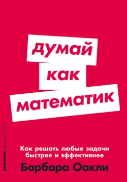 Думай как математик: Как решать любые задачи быстрее и эффективнее - Барбара Оакли